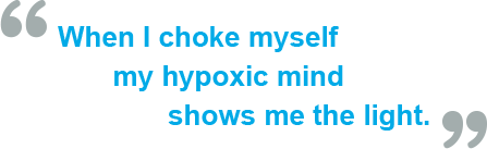 “When I choke myself my hypoxic mind shows me the light.”