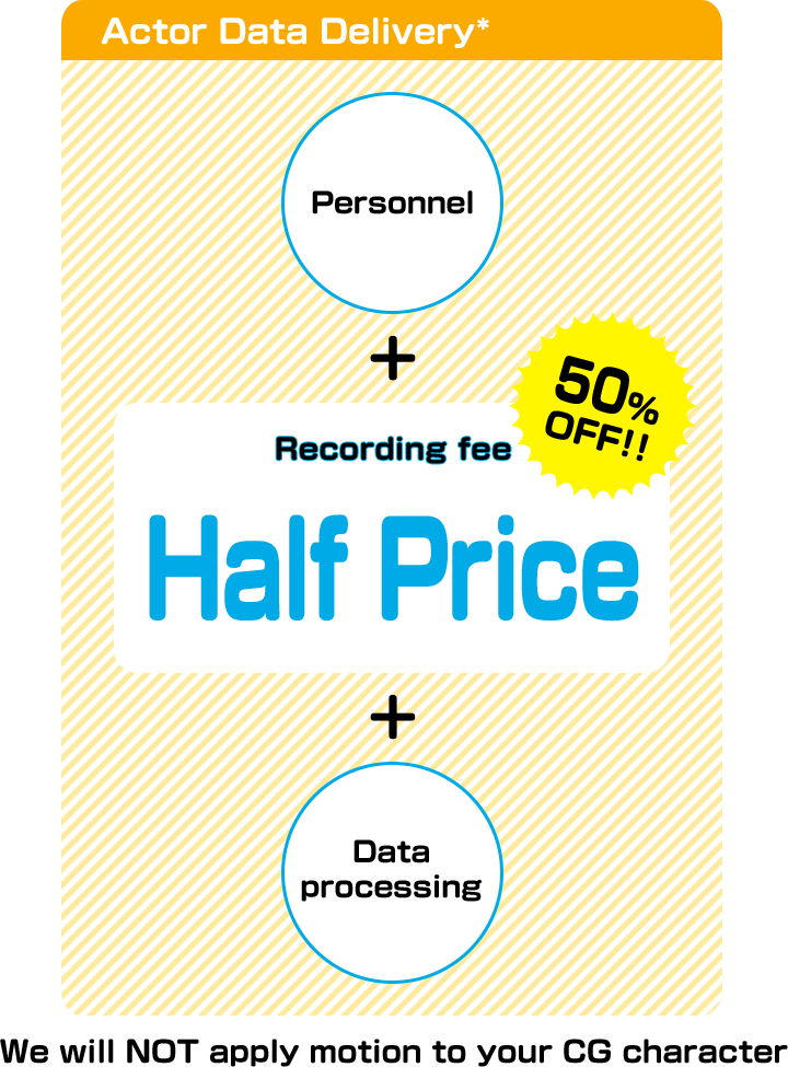 Actor Data Delivery*(*We will NOT apply motion to your CG character) Personnel＋Recording fee Half Price(50%OFF!!)＋Data processing